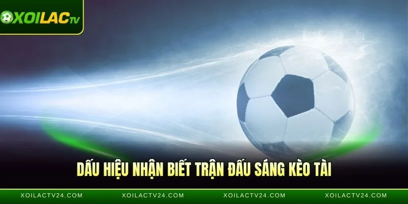 Dấu hiệu nhận biết trận đấu sáng kèo Tài