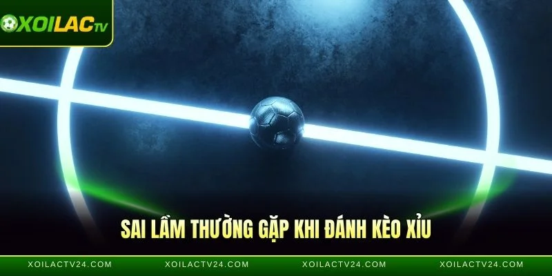 Sai lầm thường gặp khi đánh kèo Xỉu